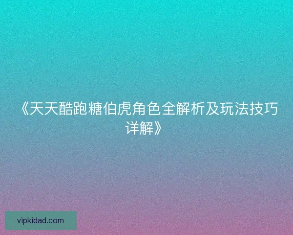 《天天酷跑糖伯虎角色全解析及玩法技巧详解》