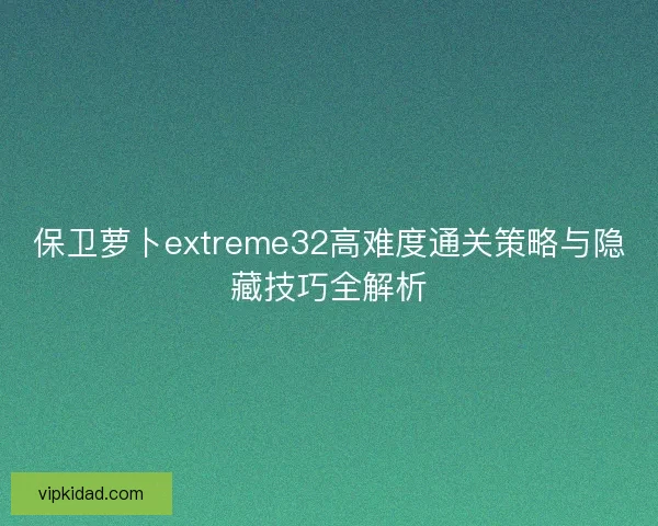 保卫萝卜extreme32高难度通关策略与隐藏技巧全解析 保卫萝卜extreme32高难度通关策略与隐藏技巧全解析