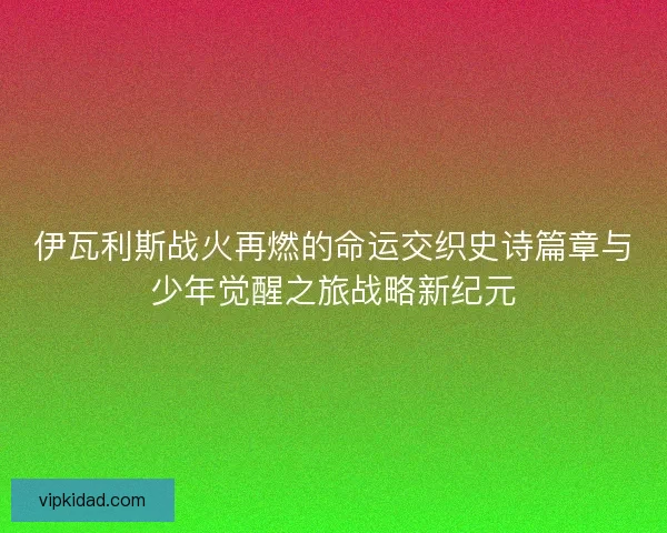 伊瓦利斯战火再燃的命运交织史诗篇章与少年觉醒之旅战略新纪元