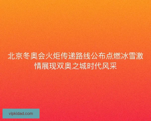 北京冬奥会火炬传递路线公布点燃冰雪激情展现双奥之城时代风采 北京冬奥会火炬传递路线公布点燃冰雪激情展现双奥之城时代风采