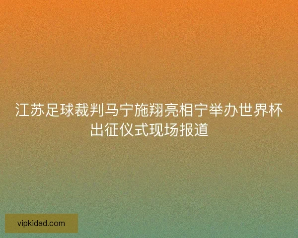 江苏足球裁判马宁施翔亮相宁举办世界杯出征仪式现场报道