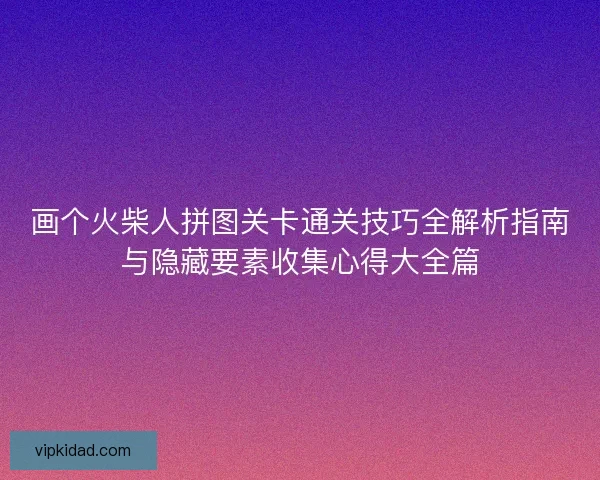 画个火柴人拼图关卡通关技巧全解析指南与隐藏要素收集心得大全篇 画个火柴人拼图关卡通关技巧全解析指南与隐藏要素收集心得大全篇