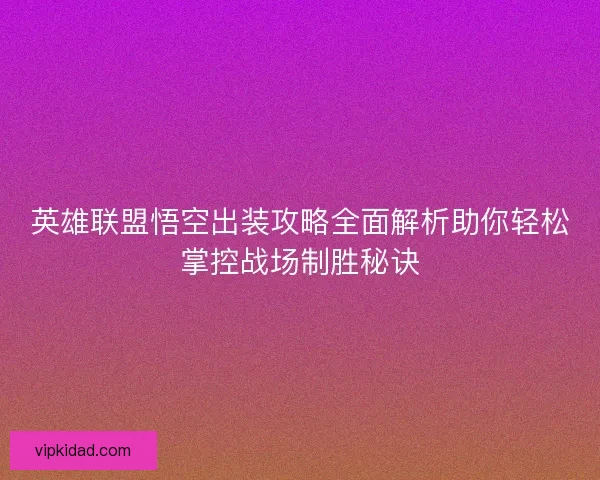英雄联盟悟空出装攻略全面解析助你轻松掌控战场制胜秘诀