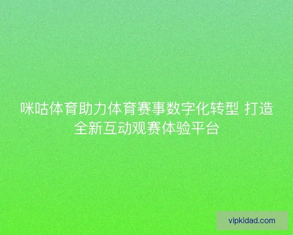 咪咕体育助力体育赛事数字化转型 打造全新互动观赛体验平台