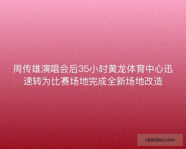 周传雄演唱会后35小时黄龙体育中心迅速转为比赛场地完成全新场地改造