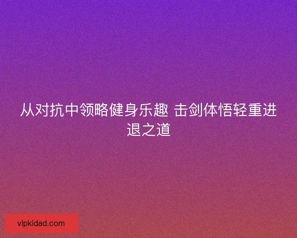 从对抗中领略健身乐趣 击剑体悟轻重进退之道