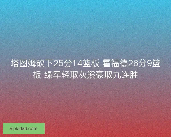 塔图姆砍下25分14篮板 霍福德26分9篮板 绿军轻取灰熊豪取九连胜