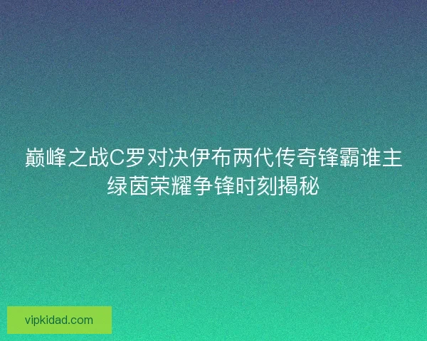巅峰之战C罗对决伊布两代传奇锋霸谁主绿茵荣耀争锋时刻揭秘