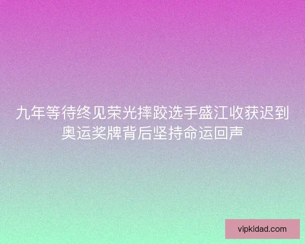 九年等待终见荣光摔跤选手盛江收获迟到奥运奖牌背后坚持命运回声