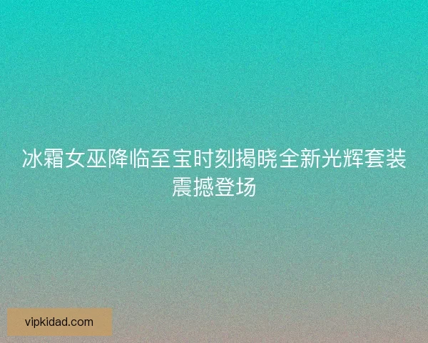 冰霜女巫降临至宝时刻揭晓全新光辉套装震撼登场