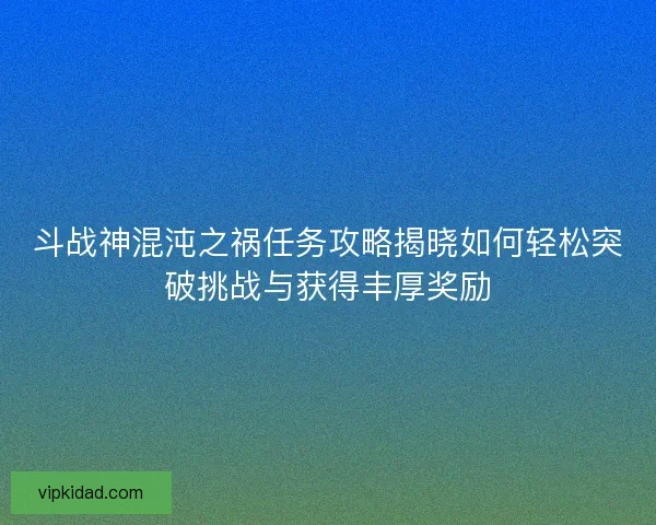 斗战神混沌之祸任务攻略揭晓如何轻松突破挑战与获得丰厚奖励