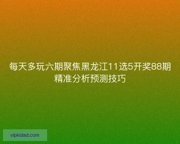 每天多玩六期聚焦黑龙江11选5开奖88期精准分析预测技巧 每天多玩六期聚焦黑龙江11选5开奖88期精准分析预测技巧