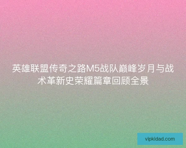 英雄联盟传奇之路M5战队巅峰岁月与战术革新史荣耀篇章回顾全景 英雄联盟传奇之路M5战队巅峰岁月与战术革新史荣耀篇章回顾全景