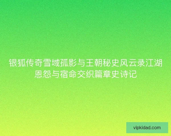银狐传奇雪域孤影与王朝秘史风云录江湖恩怨与宿命交织篇章史诗记 银狐传奇雪域孤影与王朝秘史风云录江湖恩怨与宿命交织篇章史诗记