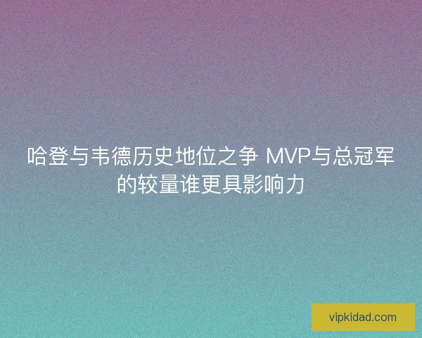哈登与韦德历史地位之争 MVP与总冠军的较量谁更具影响力