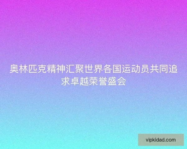 奥林匹克精神汇聚世界各国运动员共同追求卓越荣誉盛会