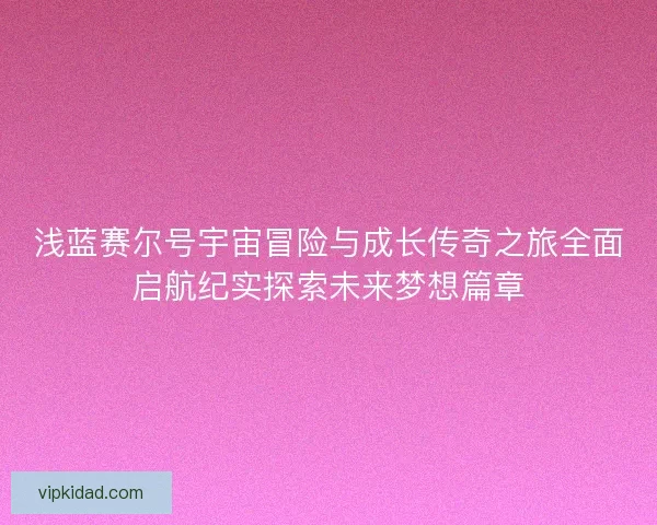 浅蓝赛尔号宇宙冒险与成长传奇之旅全面启航纪实探索未来梦想篇章
