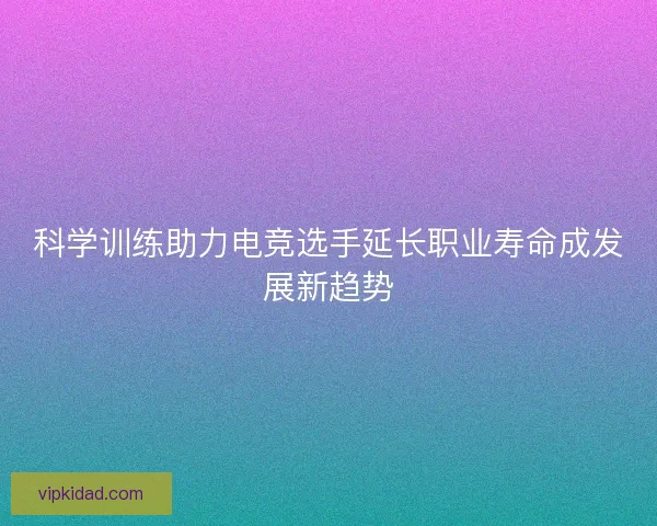 科学训练助力电竞选手延长职业寿命成发展新趋势