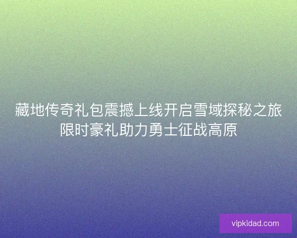藏地传奇礼包震撼上线开启雪域探秘之旅限时豪礼助力勇士征战高原