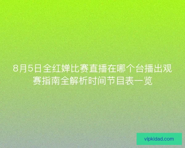 8月5日全红婵比赛直播在哪个台播出观赛指南全解析时间节目表一览