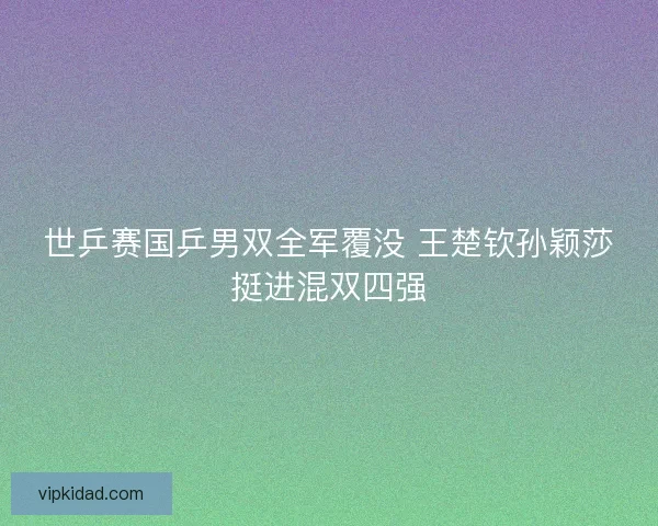 世乒赛国乒男双全军覆没 王楚钦孙颖莎挺进混双四强