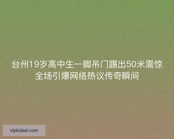 台州19岁高中生一脚吊门踢出50米震惊全场引爆网络热议传奇瞬间