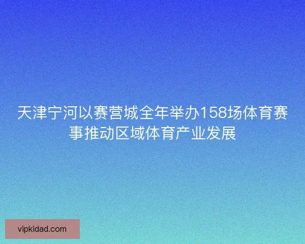 天津宁河以赛营城全年举办158场体育赛事推动区域体育产业发展