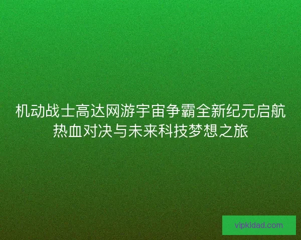机动战士高达网游宇宙争霸全新纪元启航热血对决与未来科技梦想之旅