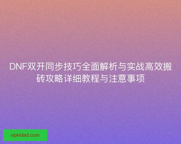 DNF双开同步技巧全面解析与实战高效搬砖攻略详细教程与注意事项