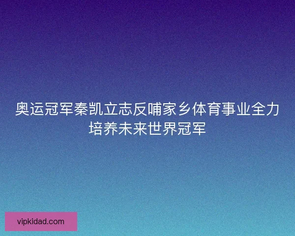 奥运冠军秦凯立志反哺家乡体育事业全力培养未来世界冠军 奥运冠军秦凯立志反哺家乡体育事业全力培养未来世界冠军