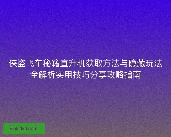侠盗飞车秘籍直升机获取方法与隐藏玩法全解析实用技巧分享攻略指南