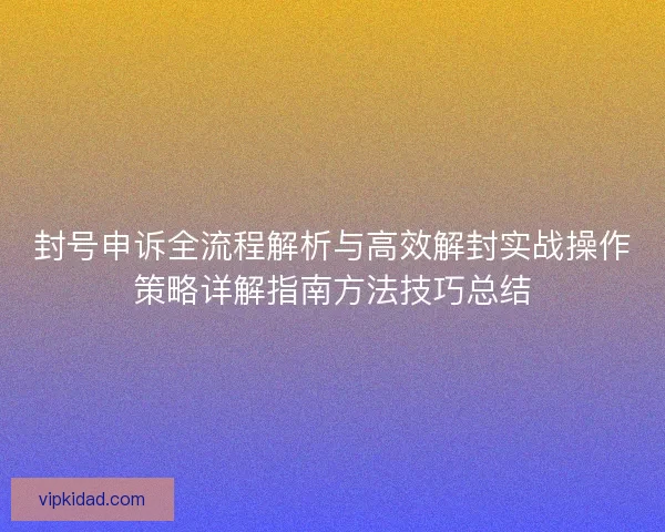 封号申诉全流程解析与高效解封实战操作策略详解指南方法技巧总结