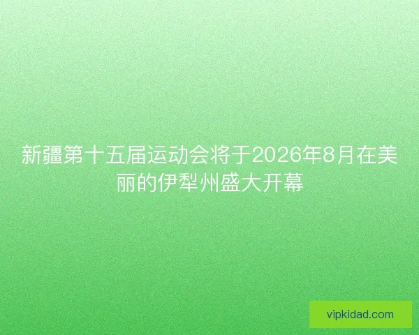 新疆第十五届运动会将于2026年8月在美丽的伊犁州盛大开幕 新疆第十五届运动会将于2026年8月在美丽的伊犁州盛大开幕