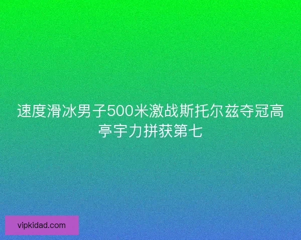 速度滑冰男子500米激战斯托尔兹夺冠高亭宇力拼获第七 速度滑冰男子500米激战斯托尔兹夺冠高亭宇力拼获第七