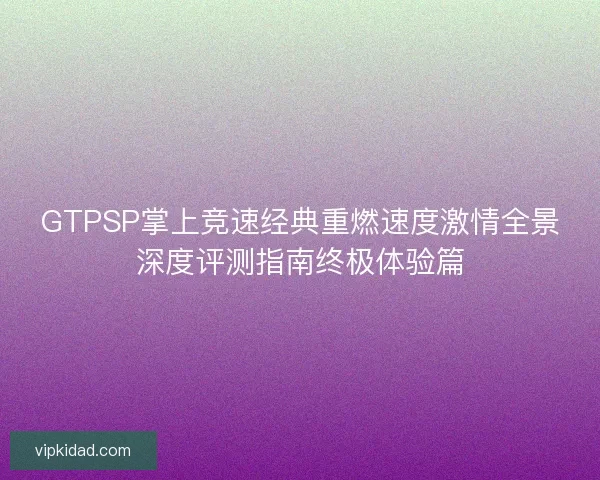 GTPSP掌上竞速经典重燃速度激情全景深度评测指南终极体验篇