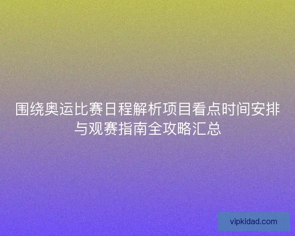 围绕奥运比赛日程解析项目看点时间安排与观赛指南全攻略汇总 围绕奥运比赛日程解析项目看点时间安排与观赛指南全攻略汇总