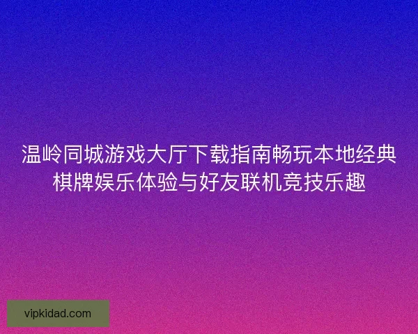 温岭同城游戏大厅下载指南畅玩本地经典棋牌娱乐体验与好友联机竞技乐趣