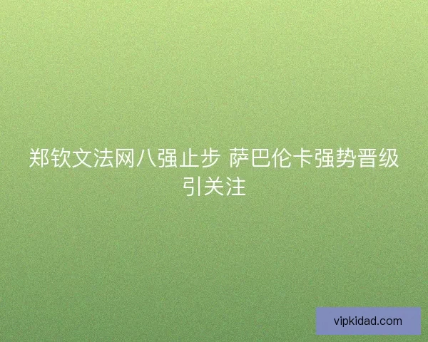 郑钦文法网八强止步 萨巴伦卡强势晋级引关注 郑钦文法网八强止步 萨巴伦卡强势晋级引关注