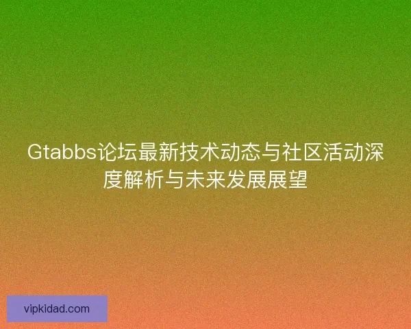 Gtabbs论坛最新技术动态与社区活动深度解析与未来发展展望 Gtabbs论坛最新技术动态与社区活动深度解析与未来发展展望