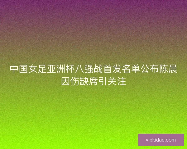 中国女足亚洲杯八强战首发名单公布陈晨因伤缺席引关注
