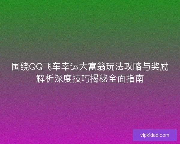 围绕QQ飞车幸运大富翁玩法攻略与奖励解析深度技巧揭秘全面指南