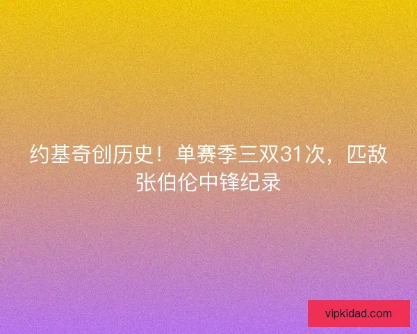 约基奇创历史！单赛季三双31次，匹敌张伯伦中锋纪录