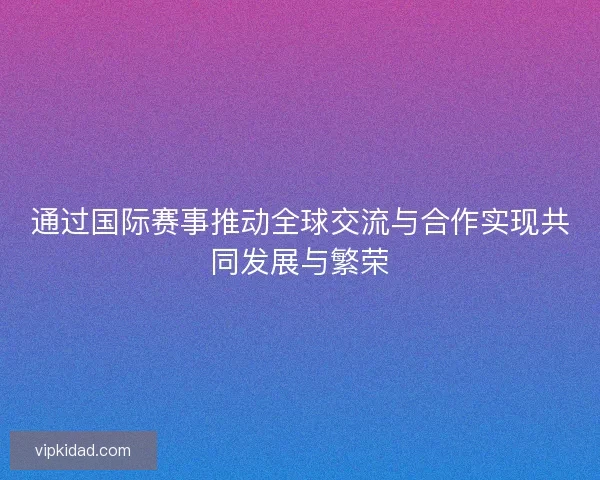 通过国际赛事推动全球交流与合作实现共同发展与繁荣
