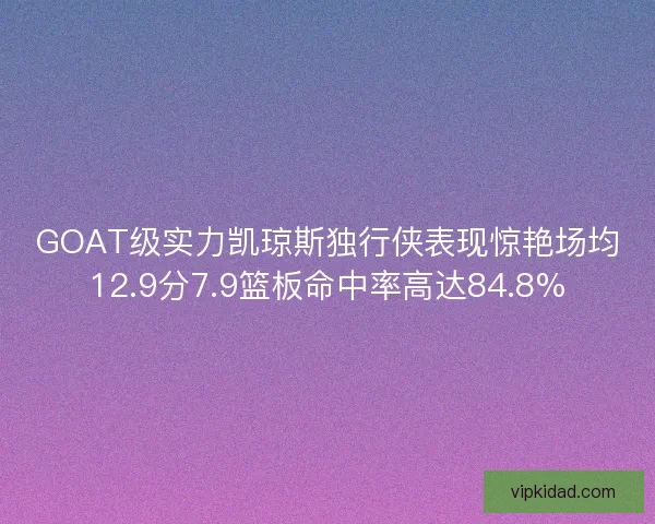 GOAT级实力凯琼斯独行侠表现惊艳场均12.9分7.9篮板命中率高达84.8%