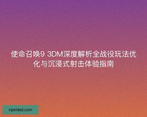 使命召唤9 3DM深度解析全战役玩法优化与沉浸式射击体验指南 使命召唤9 3DM深度解析全战役玩法优化与沉浸式射击体验指南