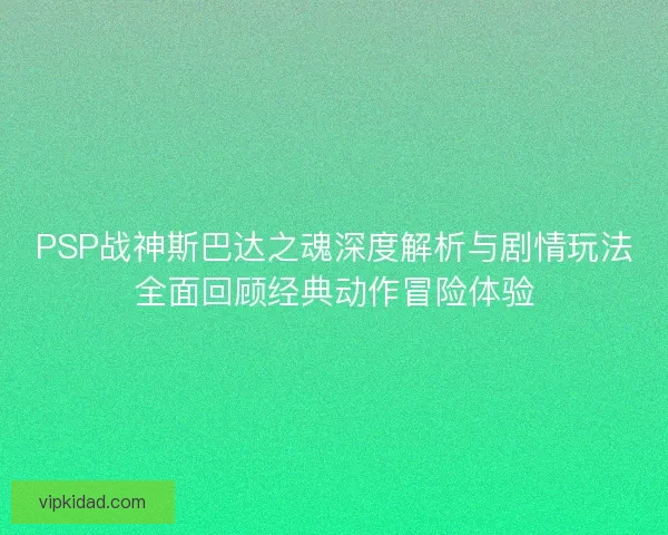 PSP战神斯巴达之魂深度解析与剧情玩法全面回顾经典动作冒险体验 PSP战神斯巴达之魂深度解析与剧情玩法全面回顾经典动作冒险体验
