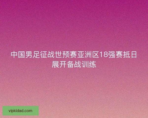 中国男足征战世预赛亚洲区18强赛抵日展开备战训练 中国男足征战世预赛亚洲区18强赛抵日展开备战训练