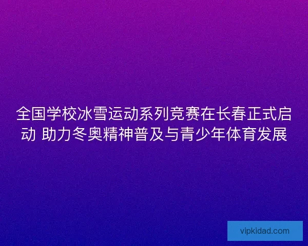 全国学校冰雪运动系列竞赛在长春正式启动 助力冬奥精神普及与青少年体育发展 全国学校冰雪运动系列竞赛在长春正式启动 助力冬奥精神普及与青少年体育发展