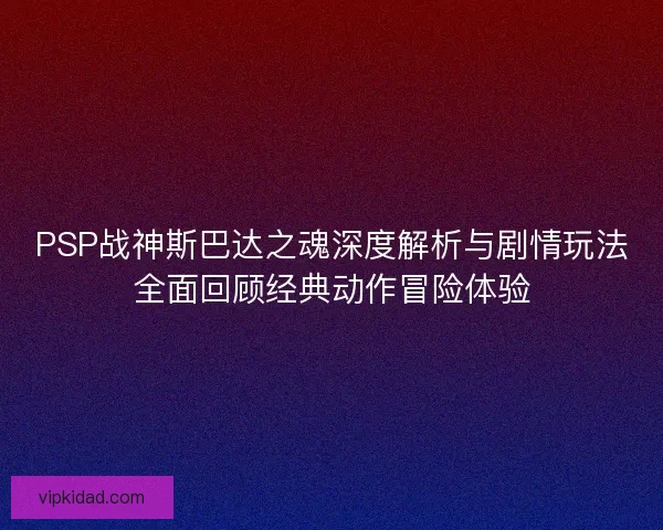 PSP战神斯巴达之魂深度解析与剧情玩法全面回顾经典动作冒险体验 PSP战神斯巴达之魂深度解析与剧情玩法全面回顾经典动作冒险体验