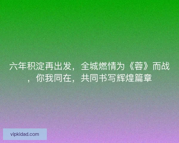 六年积淀再出发,全城燃情为《蓉》而战,你我同在,共同书写辉煌篇章 六年积淀再出发,全城燃情为《蓉》而战,你我同在,共同书写辉煌篇章